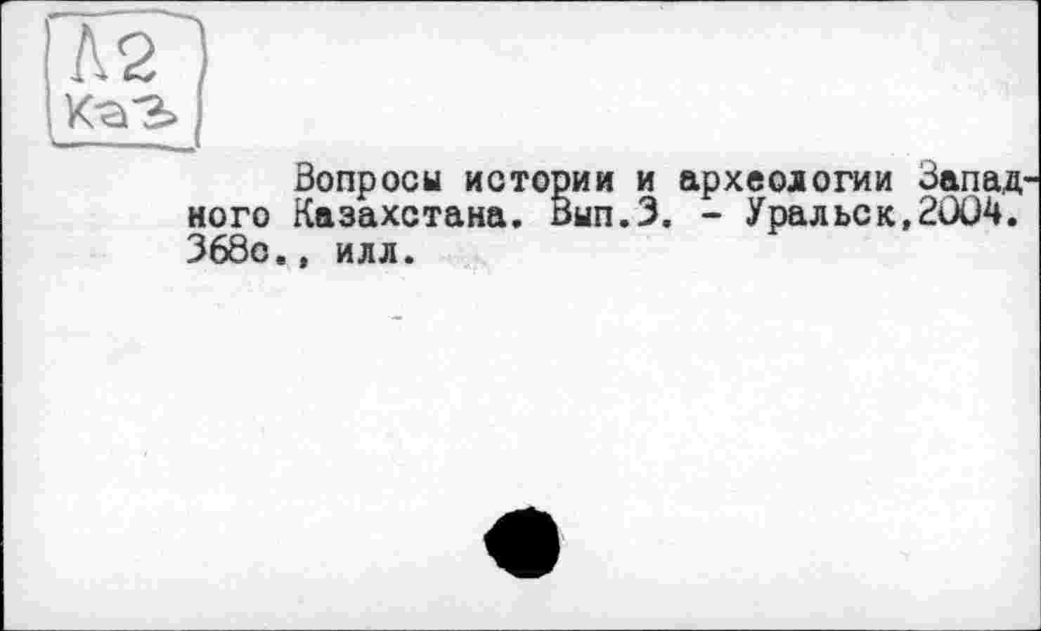 ﻿
Вопросы истории и археологии Запад ного Казахстана. Вып.З. - Уральск,2ÛÜ4. 368о., илл.